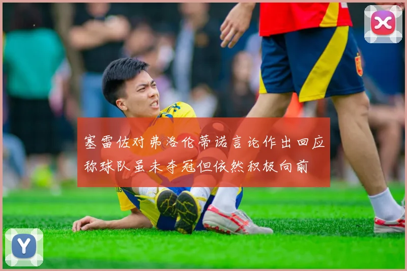 塞雷佐对弗洛伦蒂诺言论作出回应称球队虽未夺冠但依然积极向前