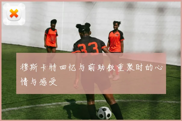 穆斯卡特回忆与前助教重聚时的心情与感受