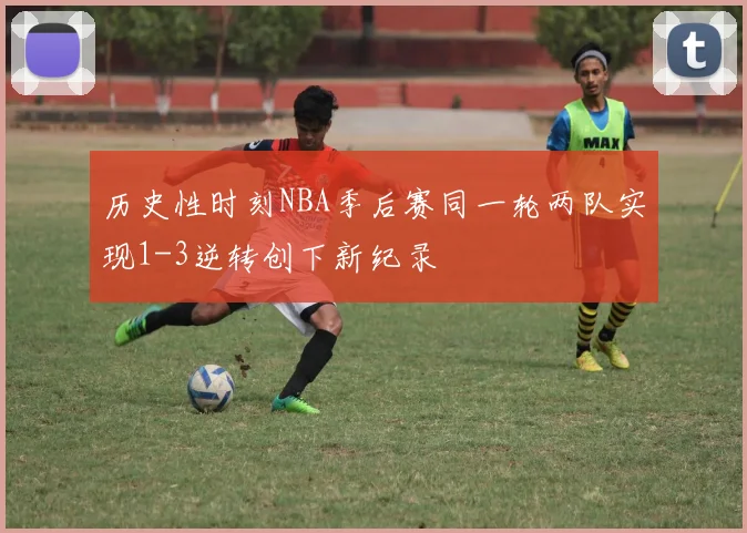 历史性时刻NBA季后赛同一轮两队实现1-3逆转创下新纪录