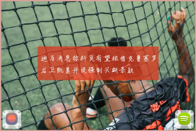 迪马消息称科莫有望租借克鲁塞罗后卫凯基并设强制买断条款