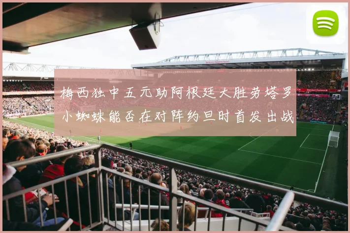 梅西独中五元助阿根廷大胜劳塔罗小蜘蛛能否在对阵约旦时首发出战