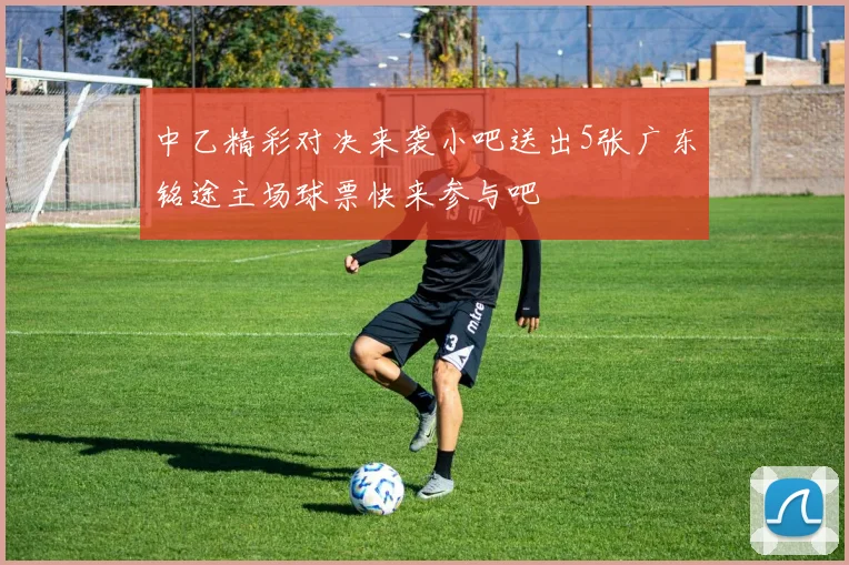 中乙精彩对决来袭小吧送出5张广东铭途主场球票快来参与吧