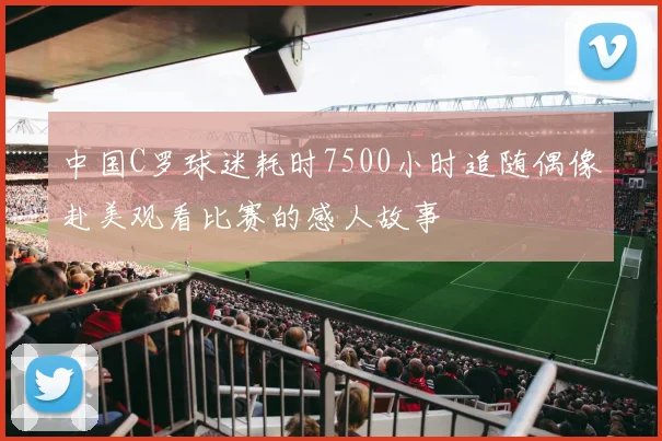 中国C罗球迷耗时7500小时追随偶像赴美观看比赛的感人故事