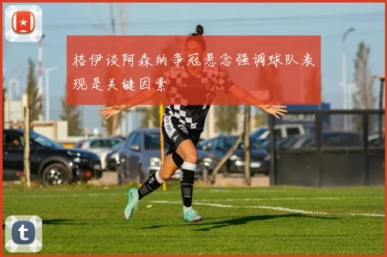 格伊谈阿森纳争冠悬念强调球队表现是关键因素