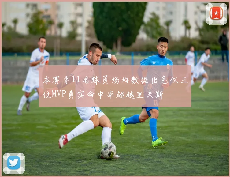 本赛季11名球员场均数据出色仅三位MVP真实命中率超越里夫斯
