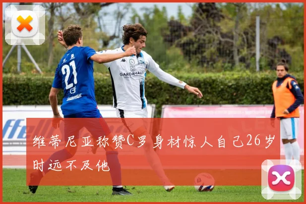 维蒂尼亚称赞C罗身材惊人自己26岁时远不及他