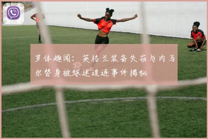 罗体趣闻：英格兰装备失窃与内马尔替身被球迷追逐事件揭秘